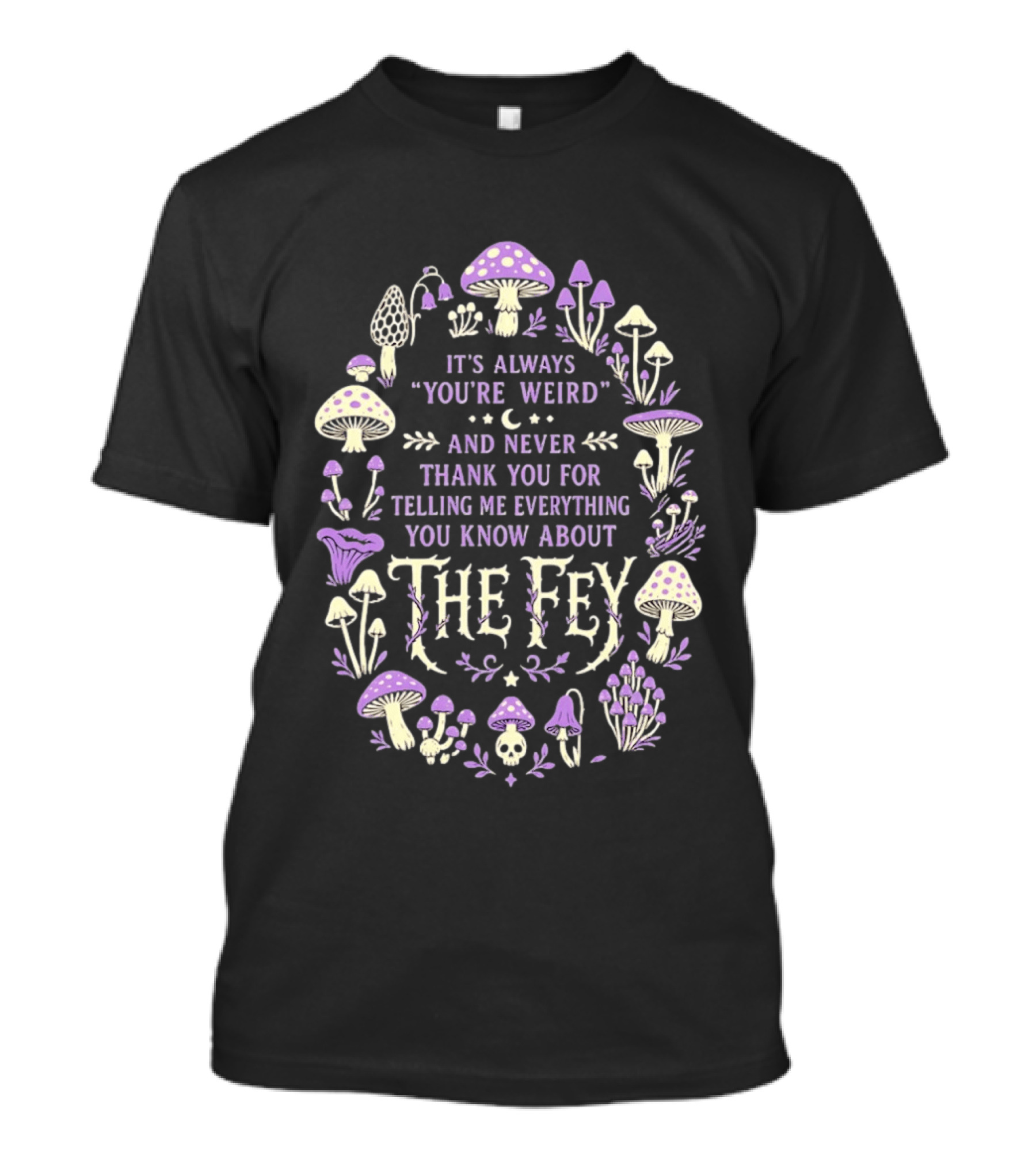 It's Always You're Weird And Never Thank You For Telling Me Everything You Know About The Fey Mushrooms T-Shirt