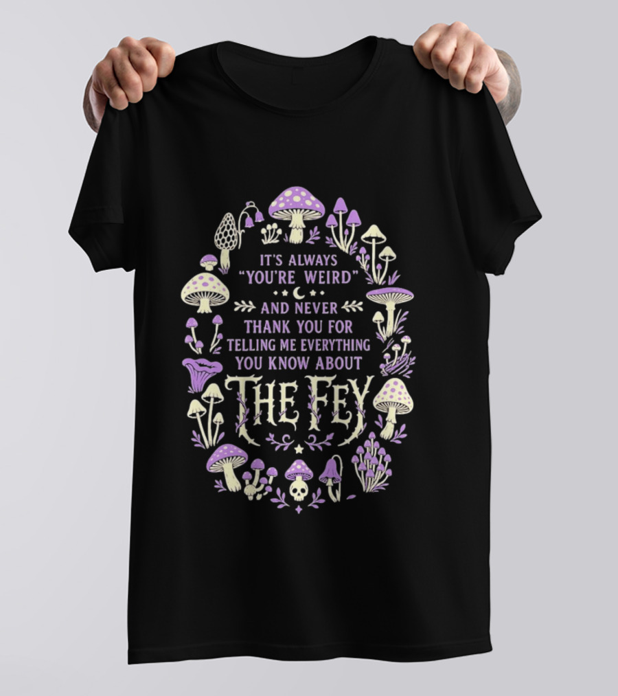 It's Always You're Weird And Never Thank You For Telling Me Everything You Know About The Fey Mushrooms T-Shirt
