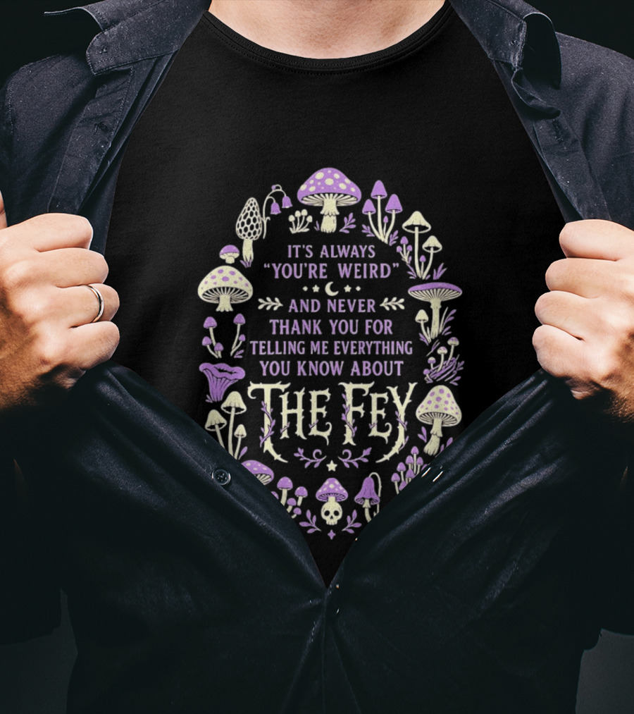 It's Always You're Weird And Never Thank You For Telling Me Everything You Know About The Fey Mushrooms T-Shirt