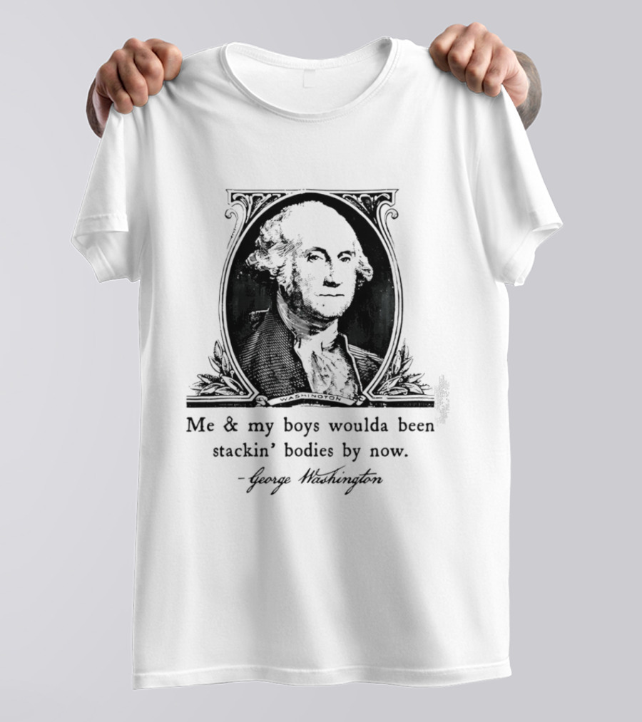George Washington Me & My Boys Woulda Been Stackin' Bodies By Now Historic Humor T-Shirt