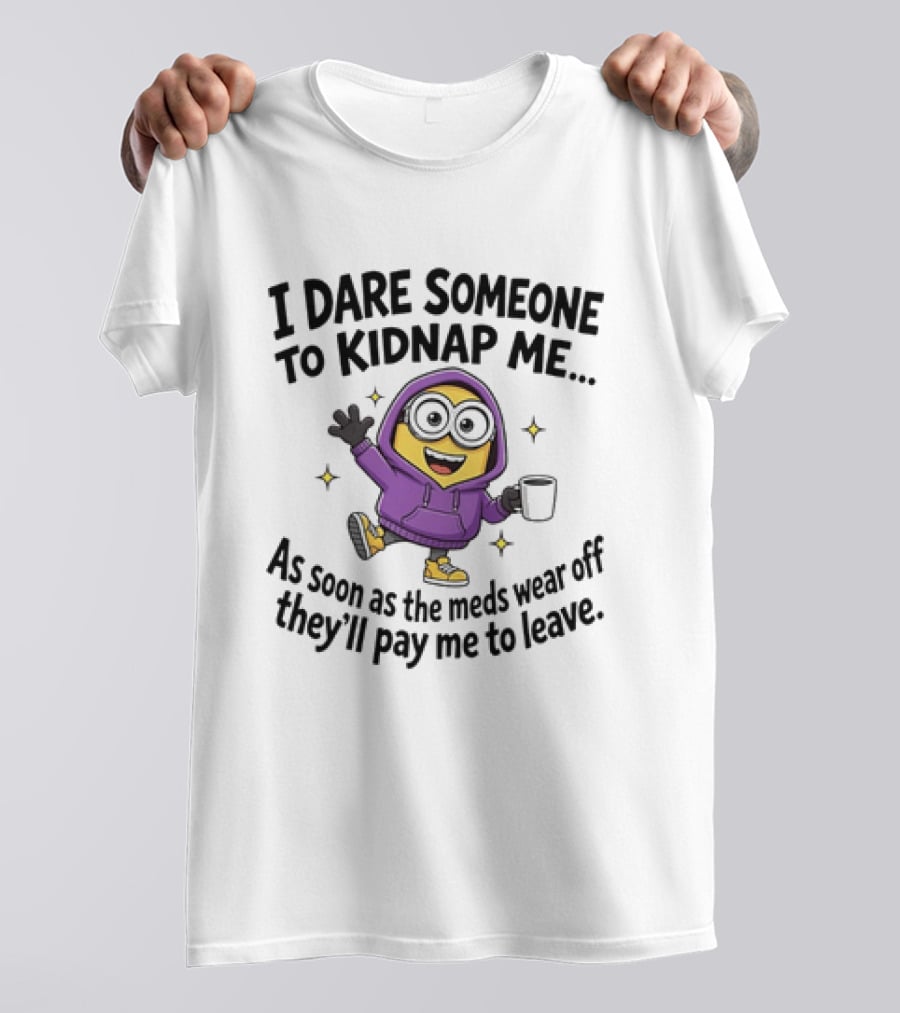 Minions I Dare Someone To Kidnap Me Humor Meds Wear Off They'll Pay Me To Leave T-Shirt
