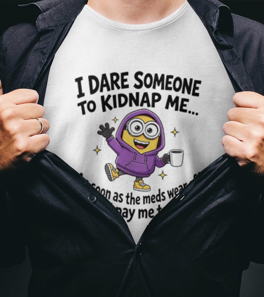 Minions I Dare Someone To Kidnap Me Humor Meds Wear Off They'll Pay Me To Leave T-Shirt