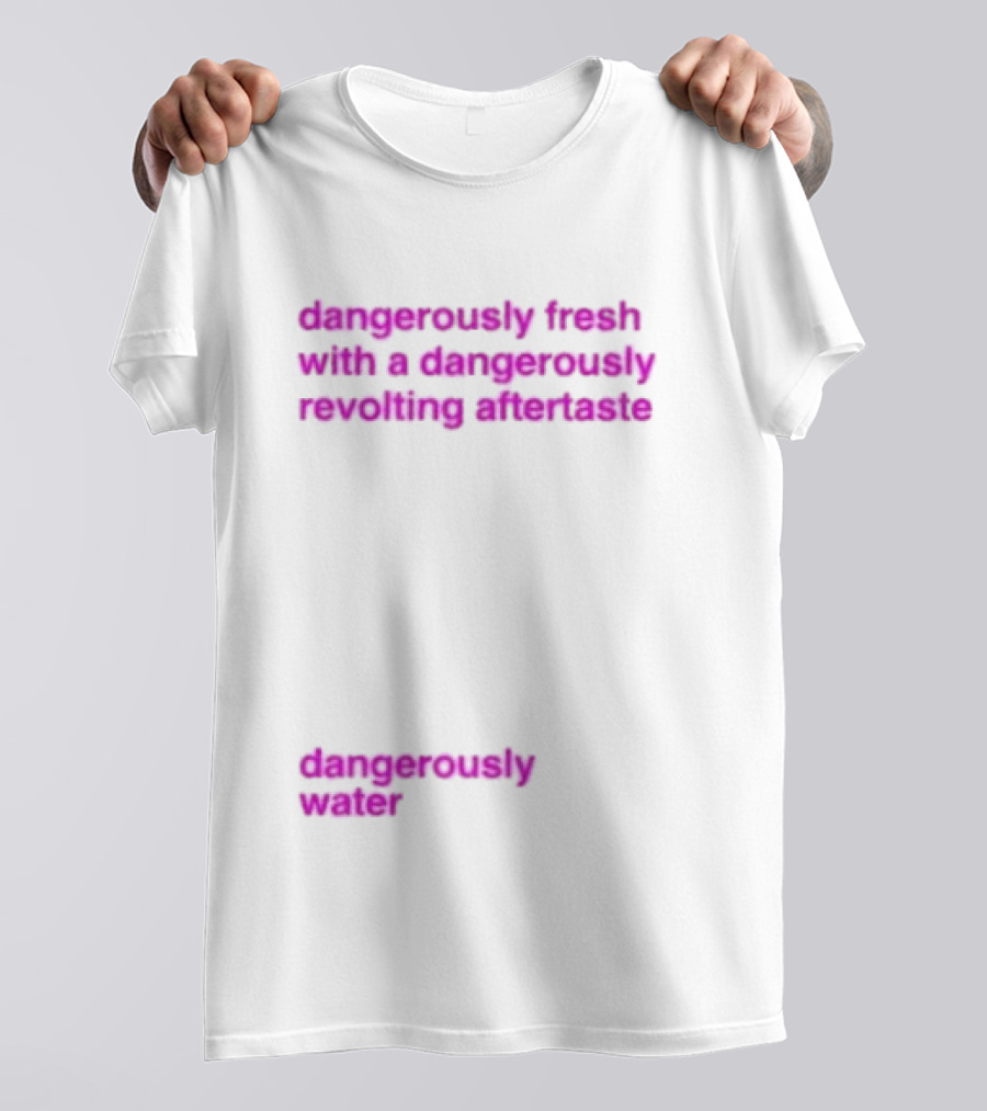 Dangerously Fresh With A Dangerously Revolting Aftertaste Dangerously Water T-Shirt
