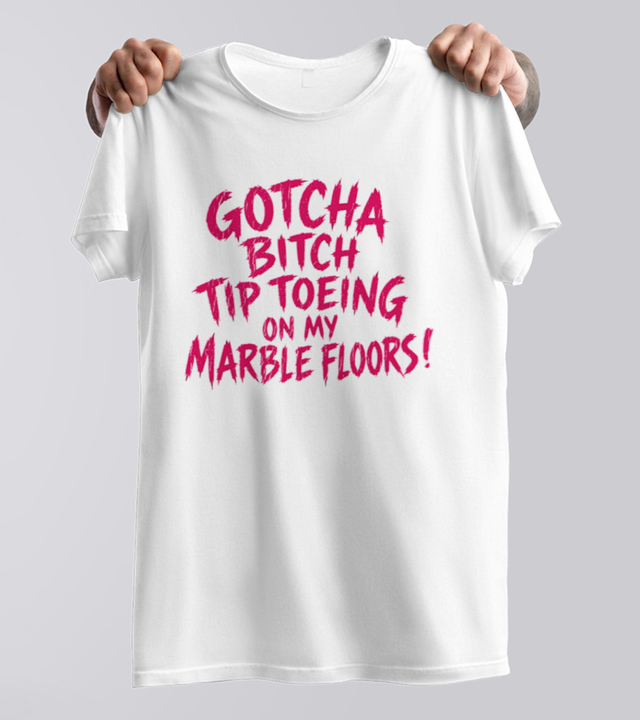Gotcha Bitch Tip Toeing On My Marble Floors T-Shirt