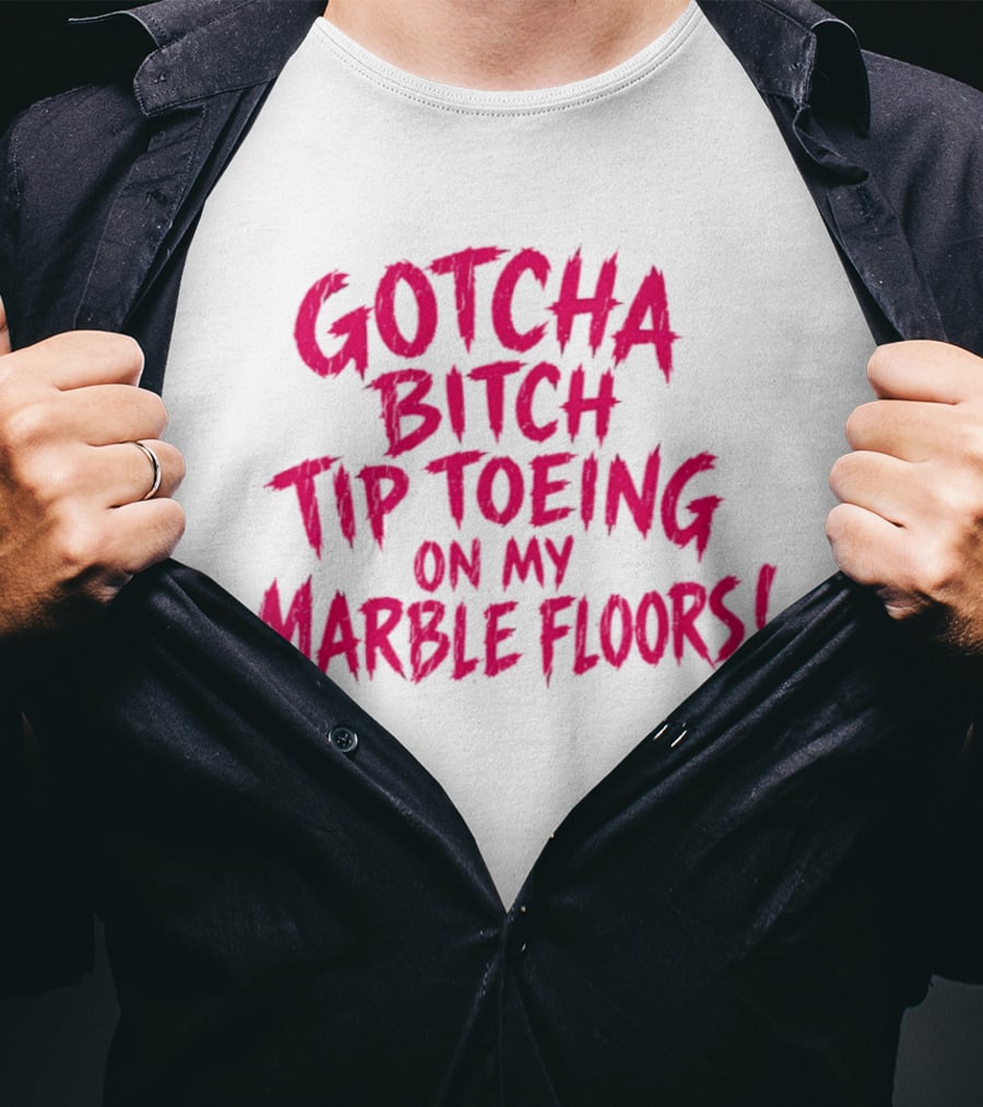 Gotcha Bitch Tip Toeing On My Marble Floors T-Shirt