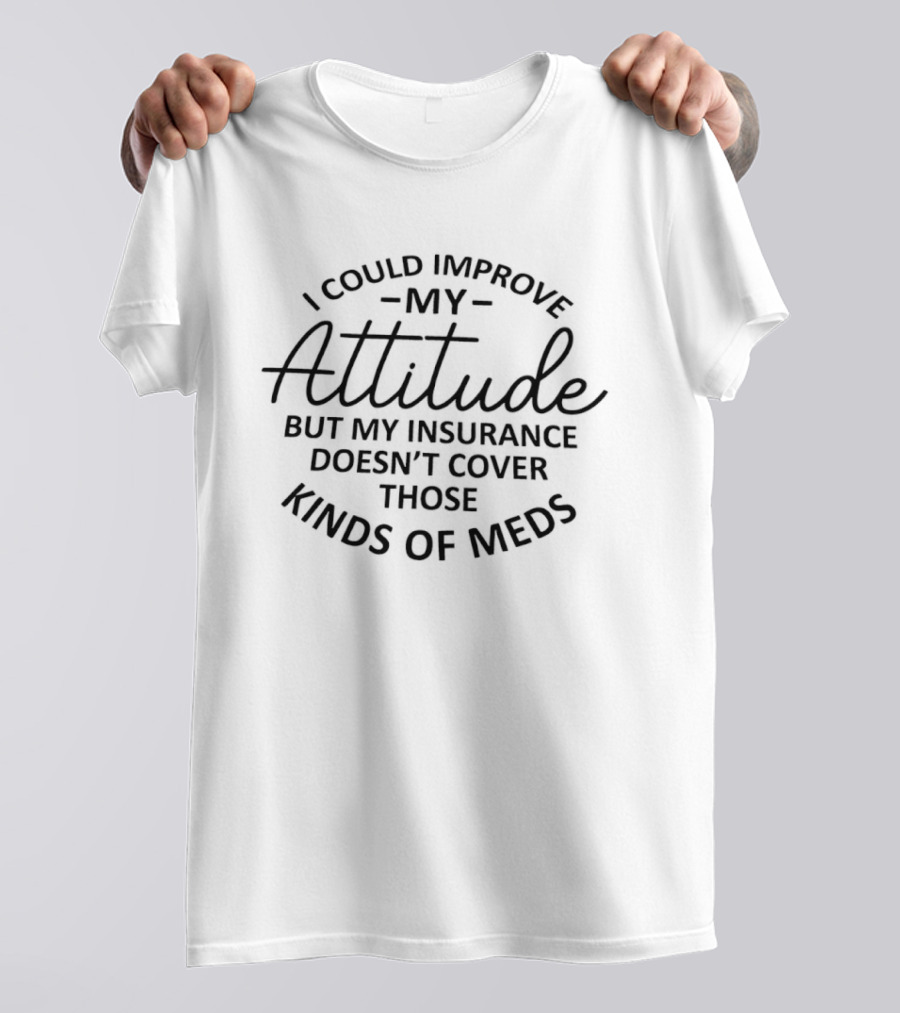 I Could Improve My Attitude But My Insurance Doesn't Cover Those Kinds Of Meds T-Shirt