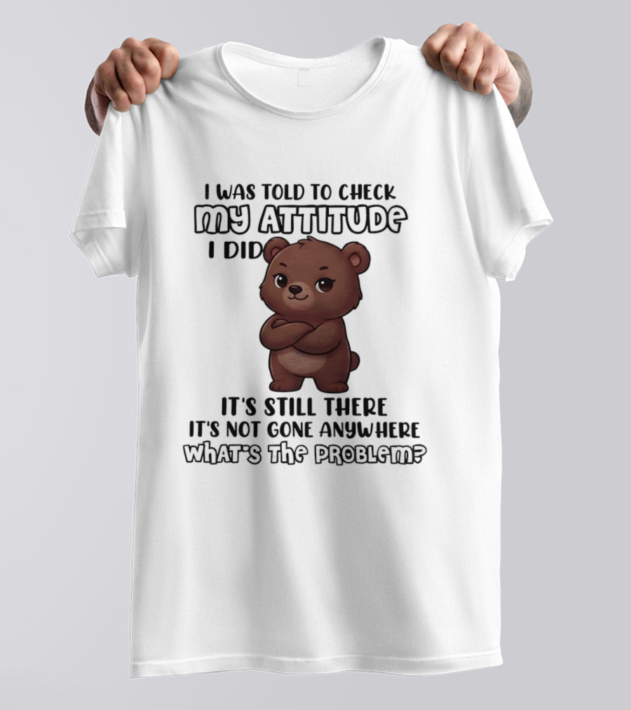 I Was Told To Check My Attitude Bear Illustration It's Still There What's The Problem T-Shirt