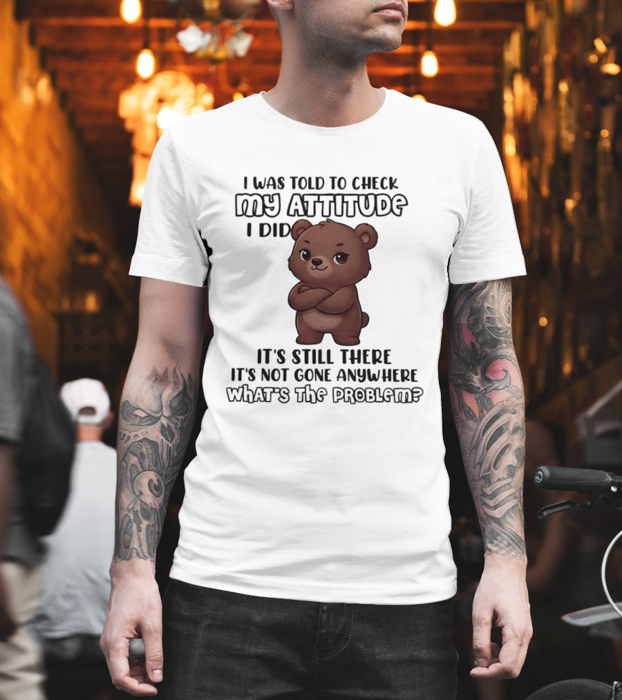 I Was Told To Check My Attitude Bear Illustration It's Still There What's The Problem T-Shirt
