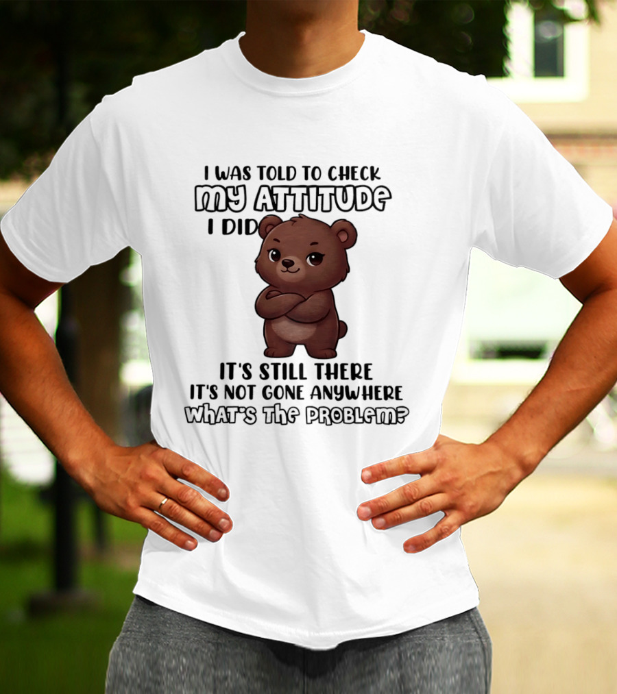 I Was Told To Check My Attitude Bear Illustration It's Still There What's The Problem T-Shirt