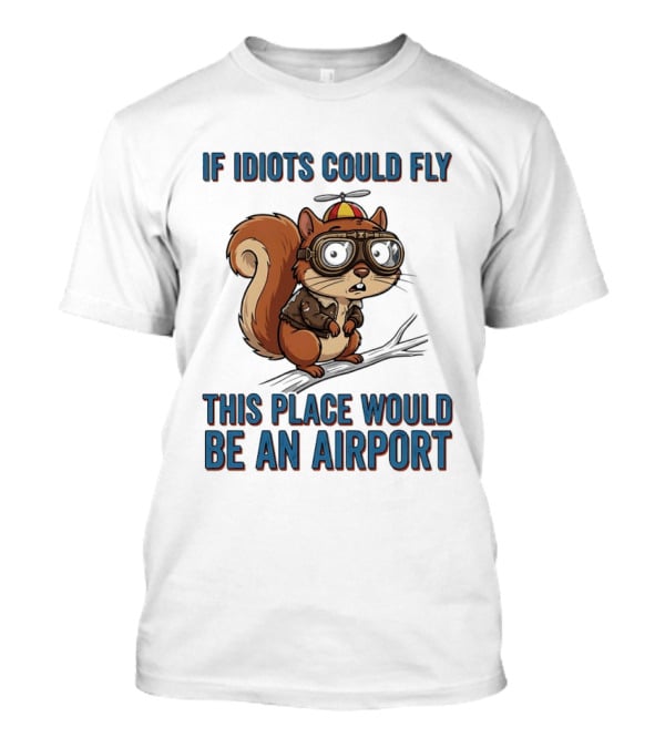 Squirrel If Idiots Could Fly This Place Would Be An Airport T-Shirt