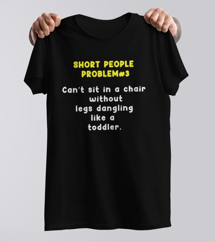 Short People Problem 3 Can't Sit In A Chair Without Legs Dangling Like A Toddler T-Shirt