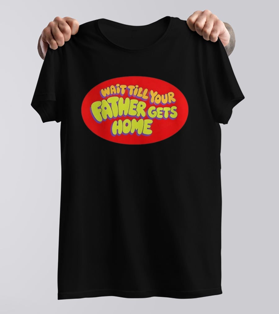 Wait Till Your Father Gets Home T-Shirt