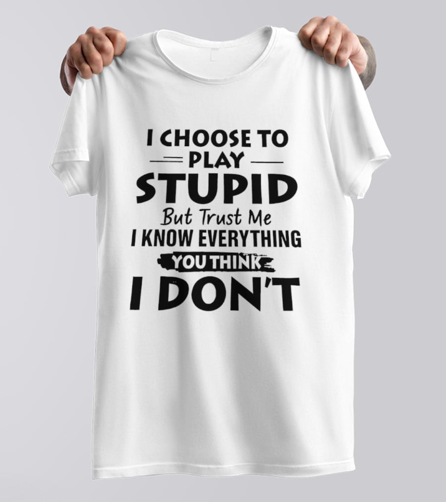 I Choose To Play Stupid But Trust Me I Know Everything You Think I Don't T-Shirt