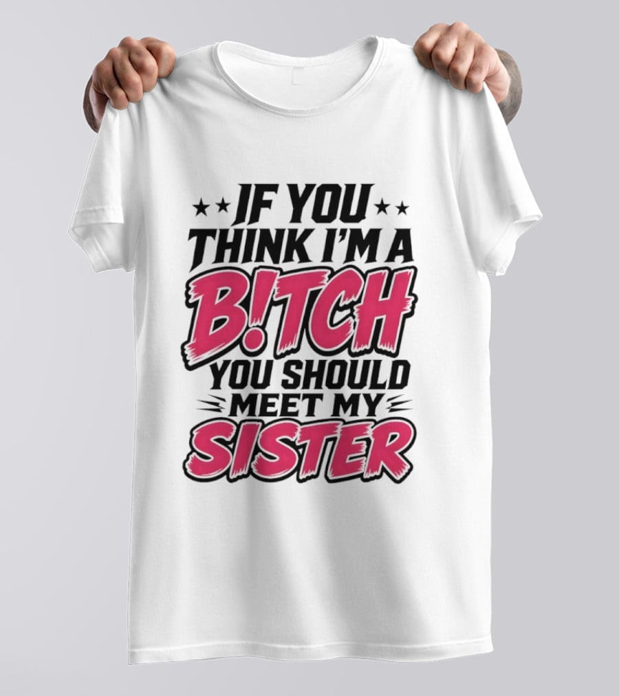 If You Think I'm A Bitch Meet My Sister Bold Humor T-Shirt