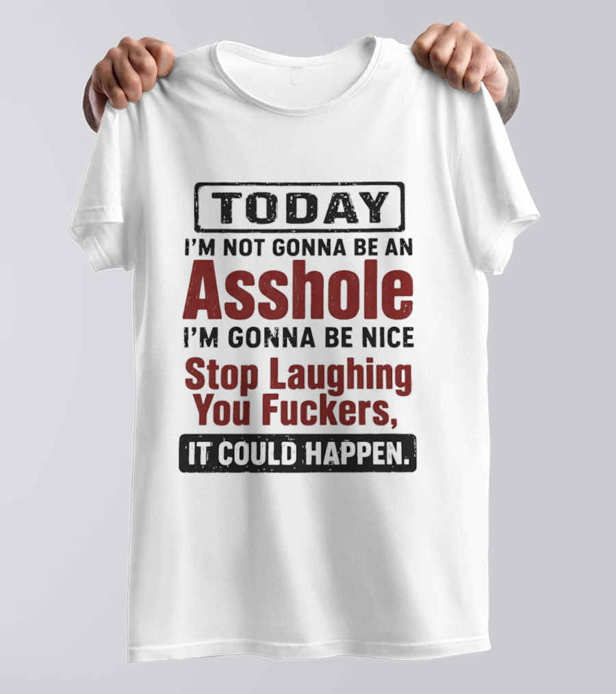 Today I'm Not Gonna Be An Asshole I'm Gonna Be Nice Stop Laughing You Fuckers It Could Happen T-Shirt