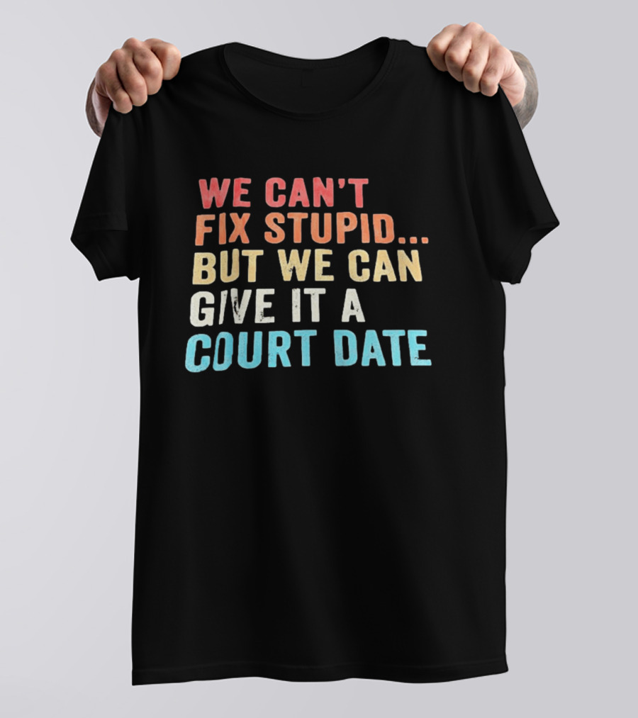 We Can't Fix Stupid But We Can Give It A Court Date T-Shirt