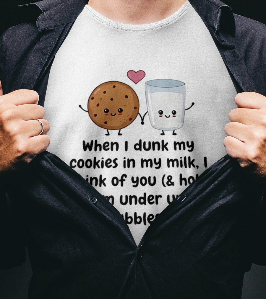 When I Dunk My Cookies In My Milk I Think Of You & Hold Them Under Until The Bubbles Stop T-Shirt