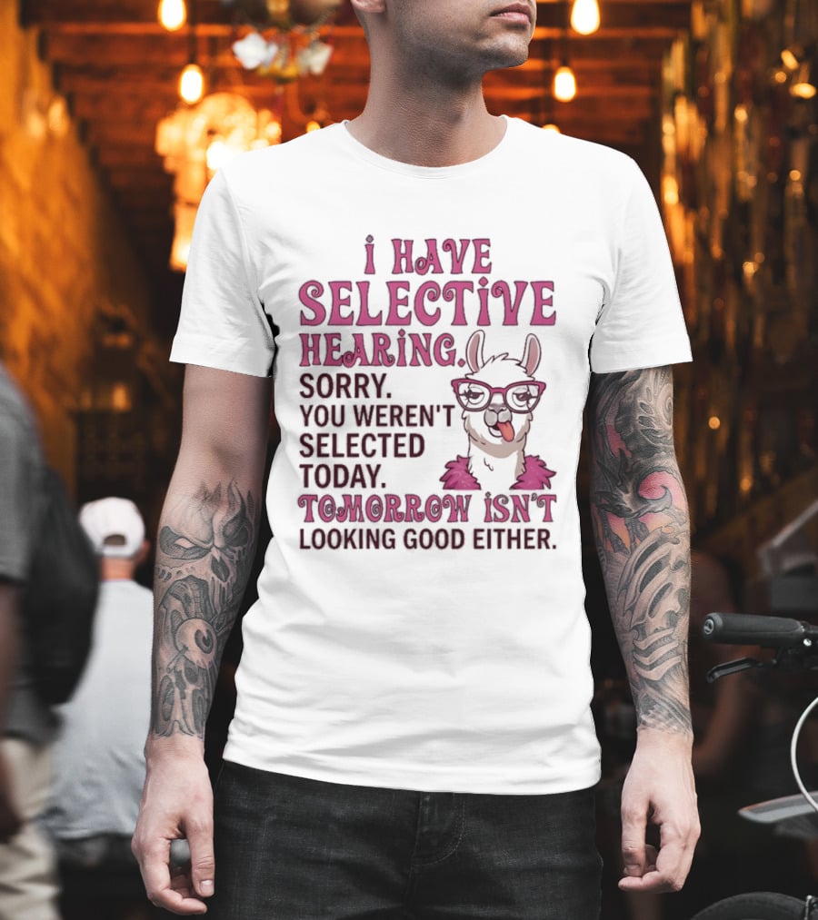 Llama I Have Selective Hearing Sorry You Weren't Selected Today Tomorrow Isn't Looking Good Either T-Shirt