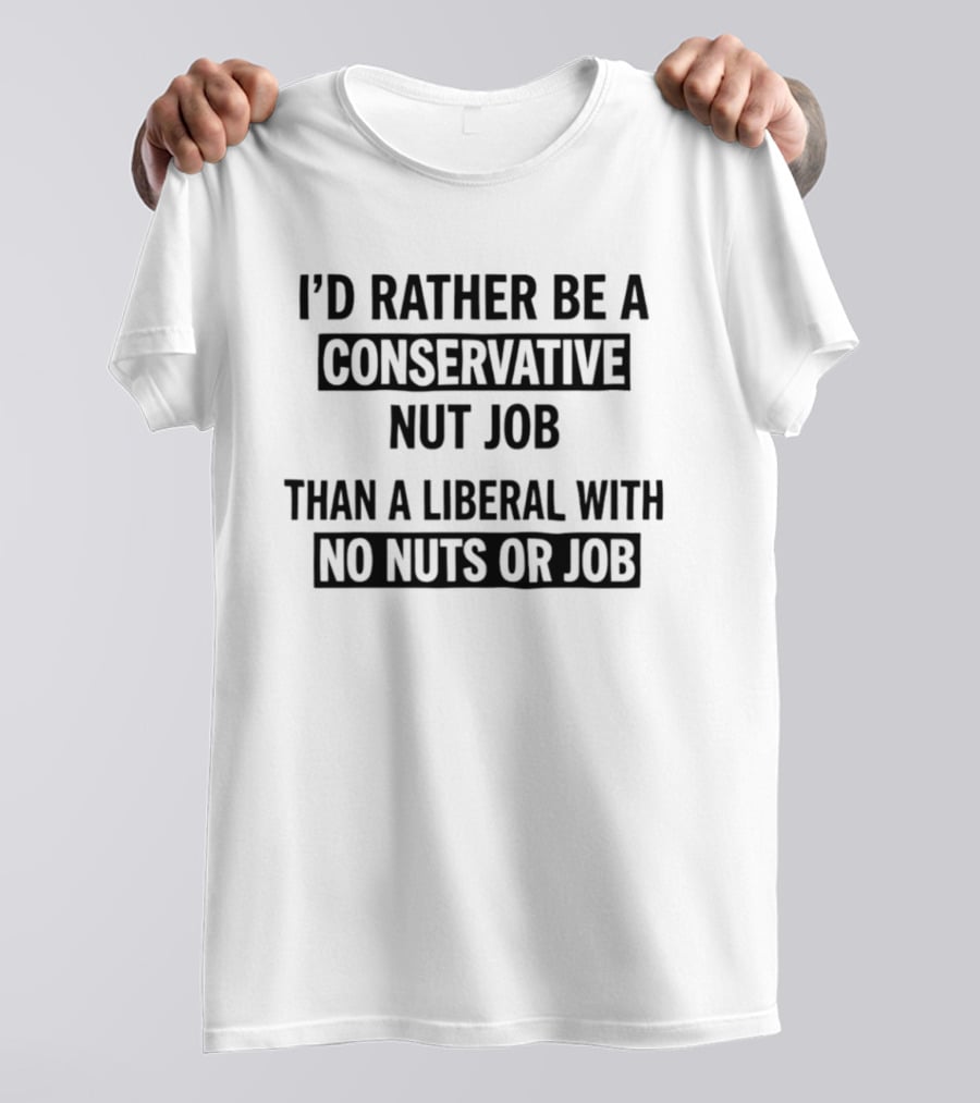 I'd Rather Be A Conservative Nut Job Than A Liberal With No Nuts Or Job T-Shirt
