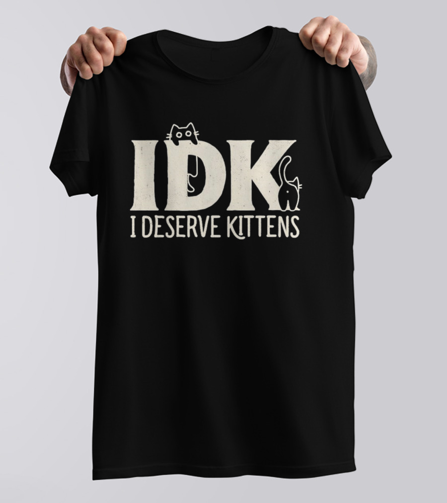 IDK I Deserve Kittens Cat Lover Humor T-Shirt