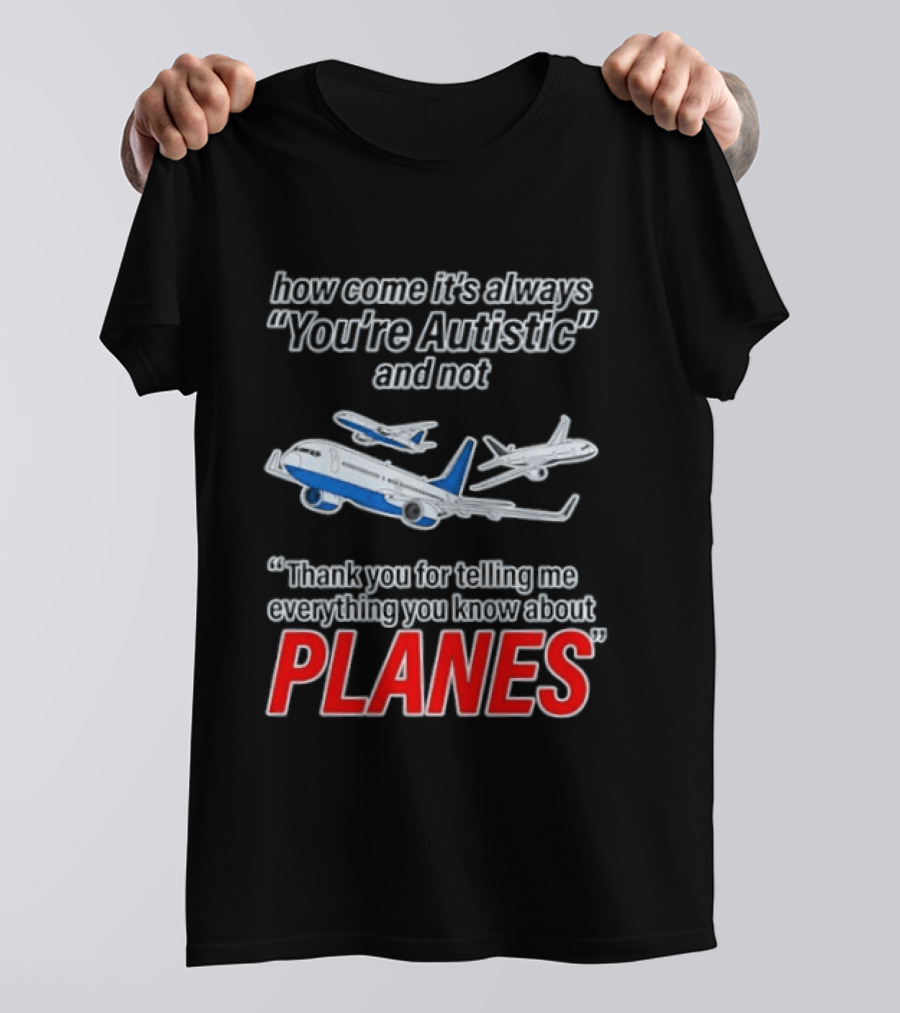 How Come It's Always You're Autistic And Not Thank You For Telling Me Everything You Know About Planes T-Shirt