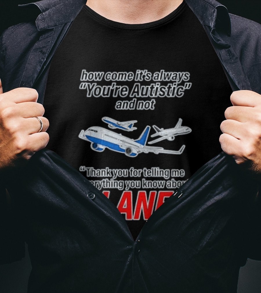 How Come It's Always You're Autistic And Not Thank You For Telling Me Everything You Know About Planes T-Shirt