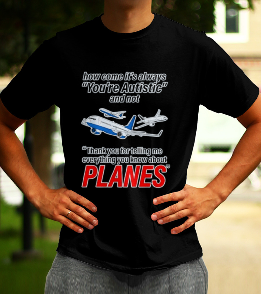 How Come It's Always You're Autistic And Not Thank You For Telling Me Everything You Know About Planes T-Shirt