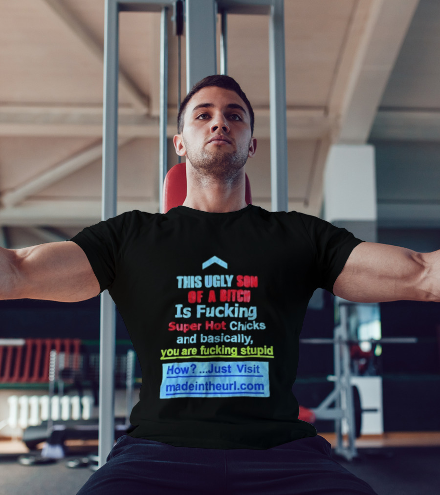 This Ugly Son Of A Bitch Is Fucking Super Hot Chicks And Basically You Are Fucking Stupid Madeintheurl.com T-Shirt
