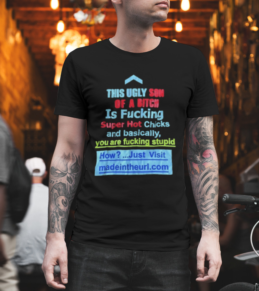 This Ugly Son Of A Bitch Is Fucking Super Hot Chicks And Basically You Are Fucking Stupid Madeintheurl.com T-Shirt