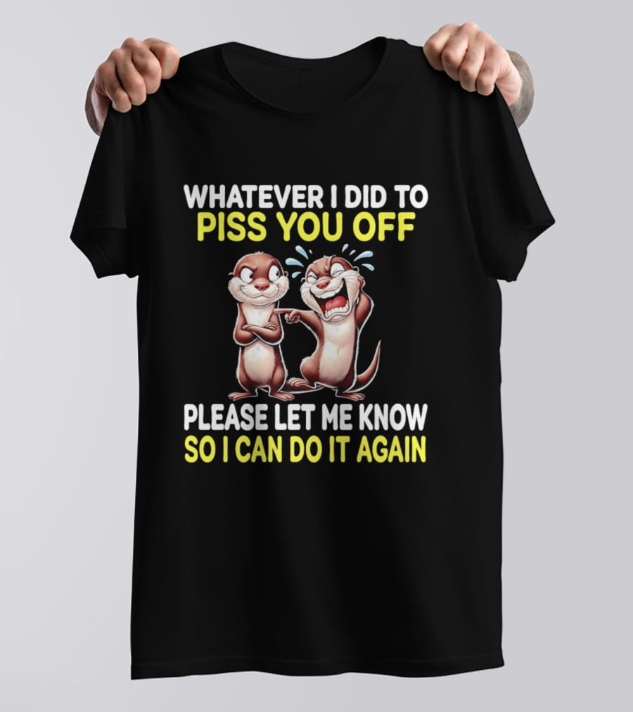 Whatever I Did To Piss You Off Otters Please Let Me Know So I Can Do It Again T-Shirt