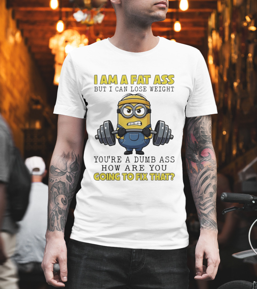 Minions Gym I Am Fat Ass But I Can Lose Weight You're A Dumb Ass How Are You Going To Fix That Fitness Humor T-Shirt
