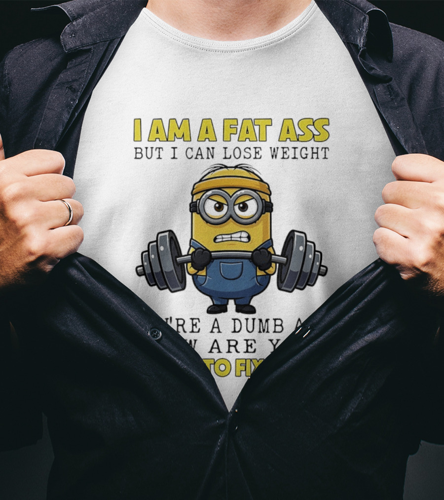 Minions Gym I Am Fat Ass But I Can Lose Weight You're A Dumb Ass How Are You Going To Fix That Fitness Humor T-Shirt