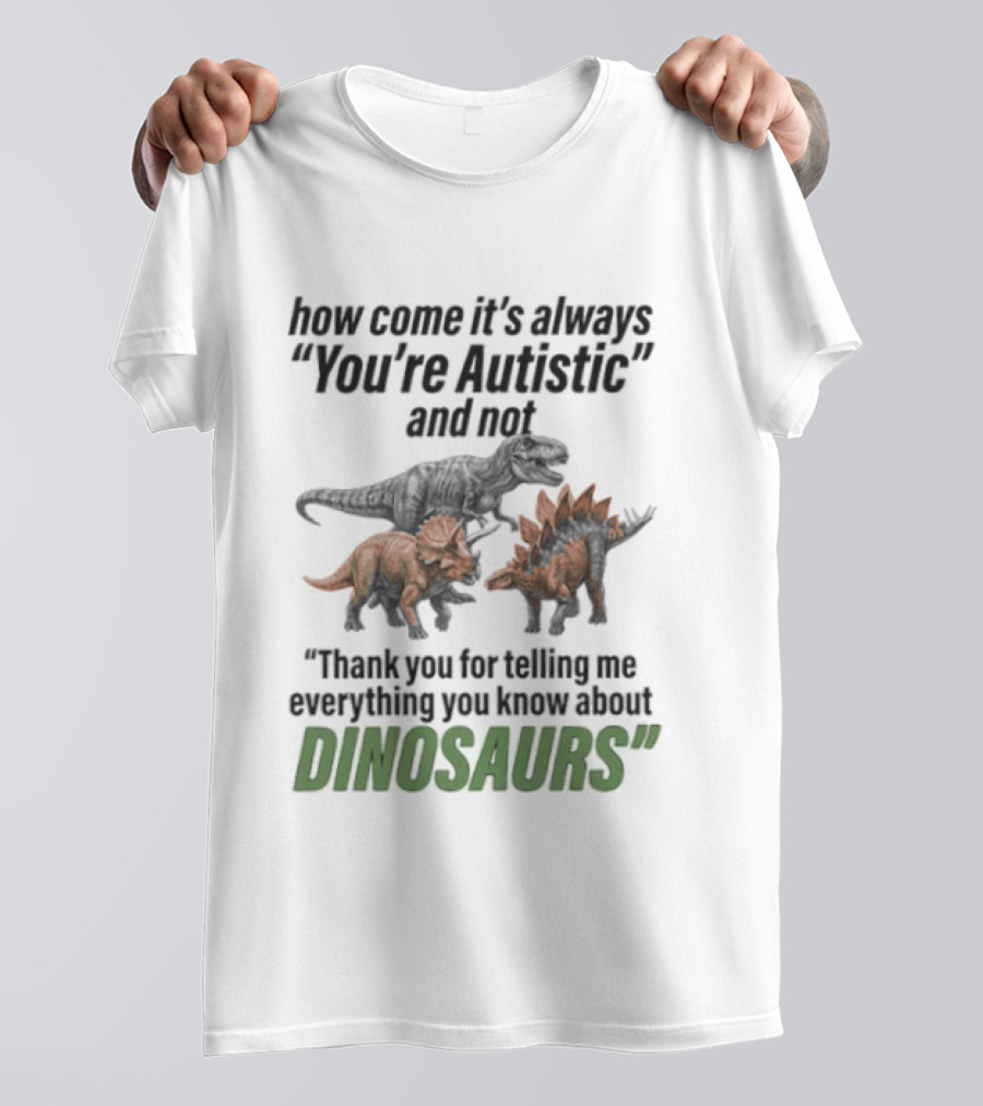How Come It's Always You're Autistic And Not Thank You For Telling Me Everything You Know About Dinosaurs T-Shirt