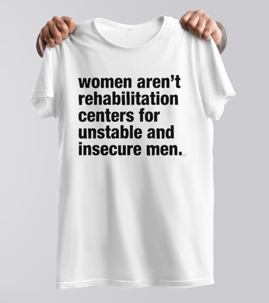 Women Aren't Rehabilitation Centers For Unstable And Insecure Men Empowerment Message T-Shirt