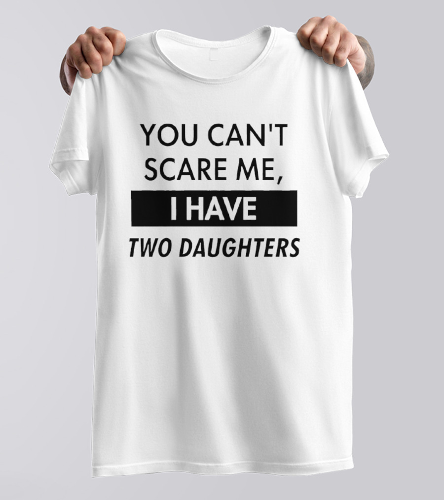 You Can't Scare Me I Have Two Daughters Funny Dad Parenting Humor T-Shirt