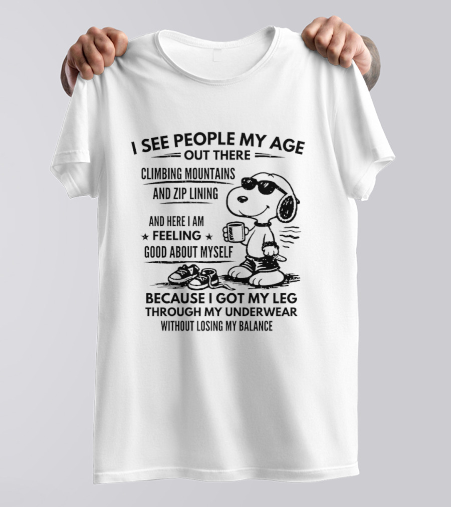 I See People My Age Climbing Mountains And Zip Lining Feeling Good About Myself Because I Got My Leg Through My Underwear Without Losing My Balance T-Shirt