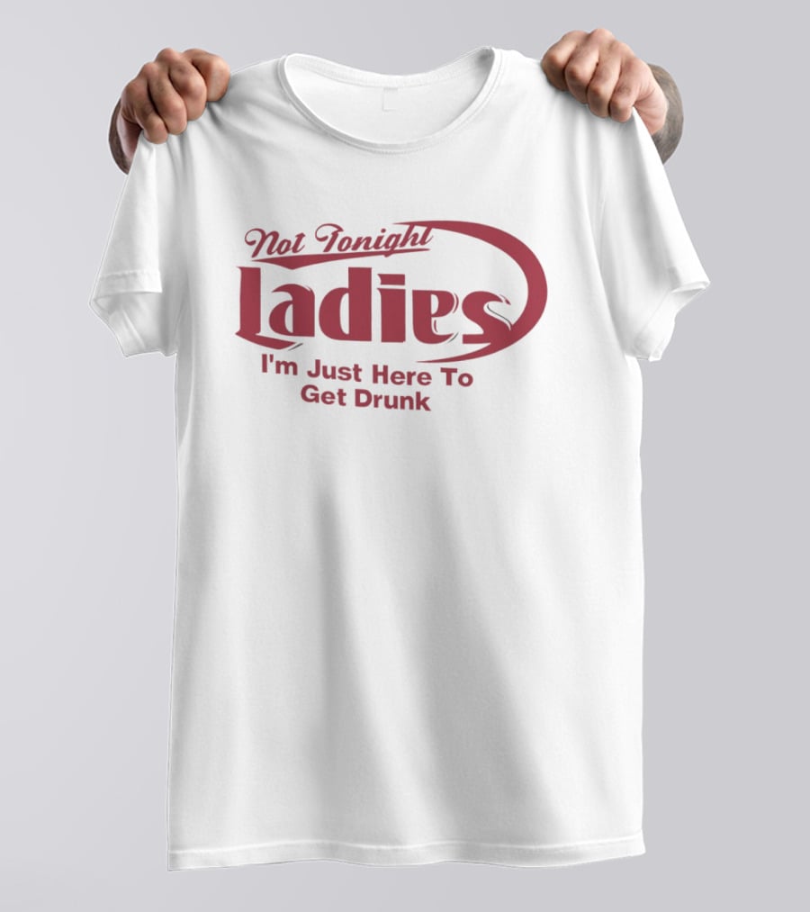 Not Tonight Ladies I'm Just Here To Get Drunk T-Shirt