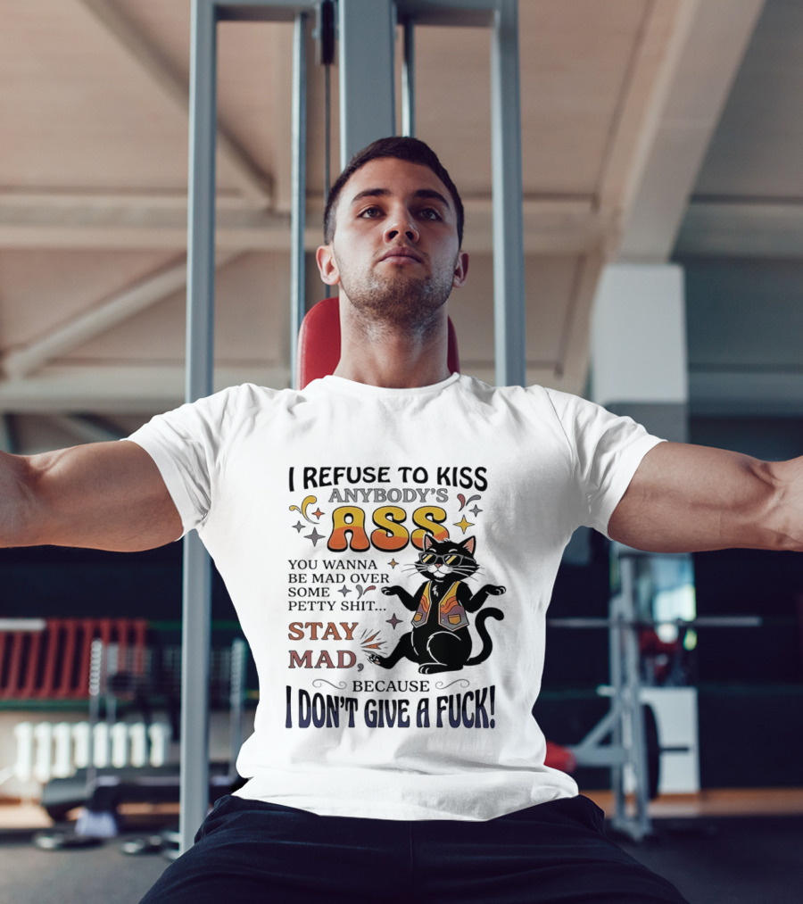 I Refuse To Kiss Anybody's Ass Stay Mad I Don't Give A Fuck Cat T-Shirt