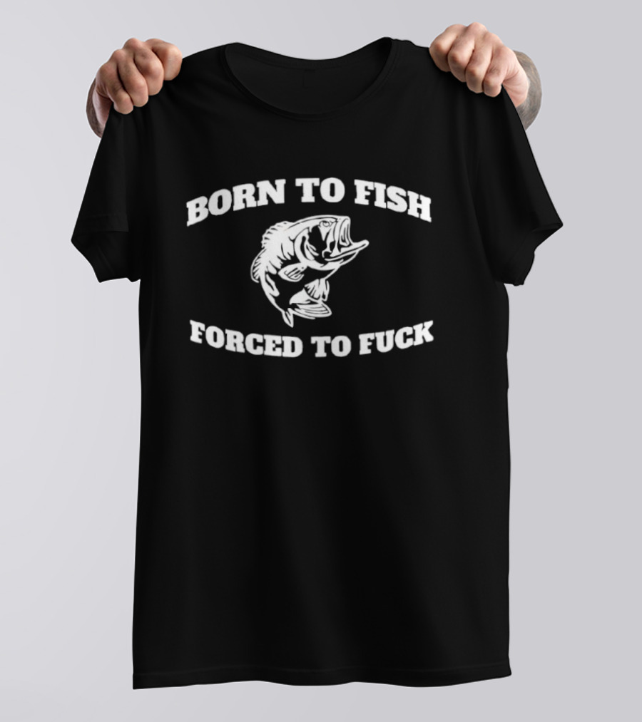 Born To Fish Forced To Fuck Fishing Bass Joke T-Shirt