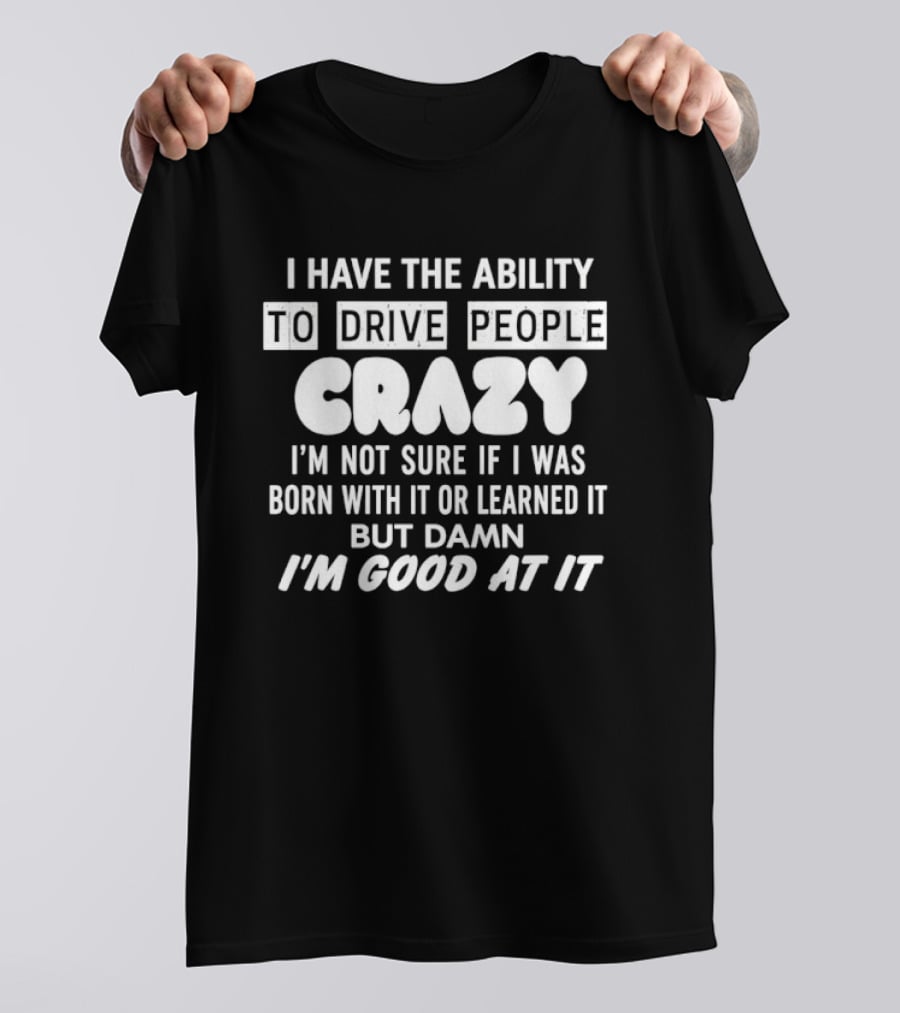 I Have The Ability To Drive People Crazy I'm Not Sure If I Was Born With It Or Learned It But Damn I'm Good At It T-Shirt