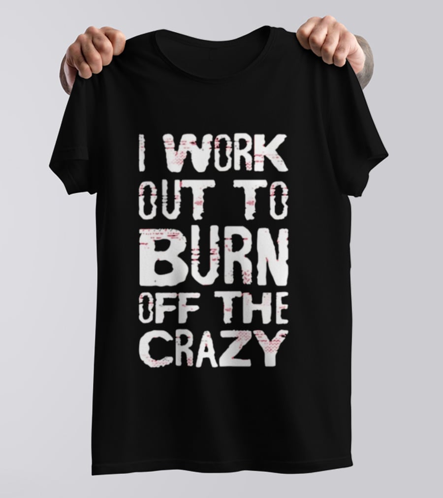 I Work Out To Burn Off The Crazy Fitness Motivation T-Shirt
