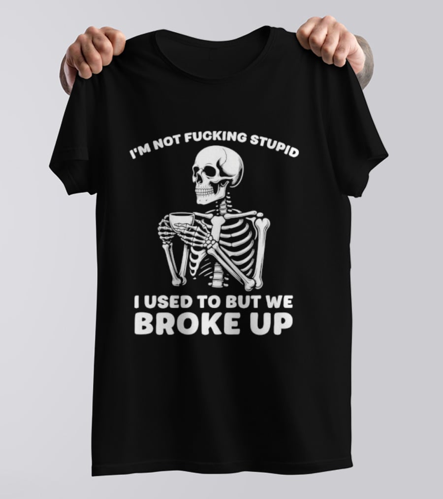 I'm Not Fucking Stupid I Used To But We Broke Up Skeleton T-Shirt