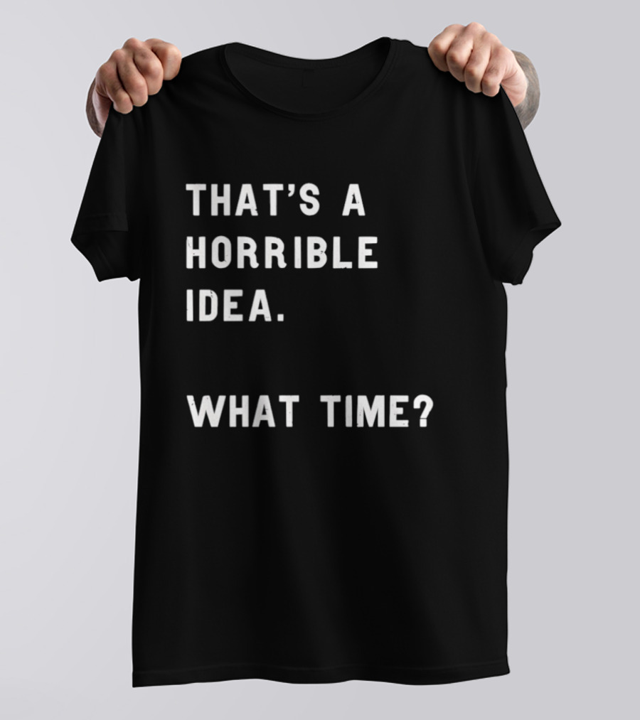 That's A Horrible Idea What Time T-Shirt
