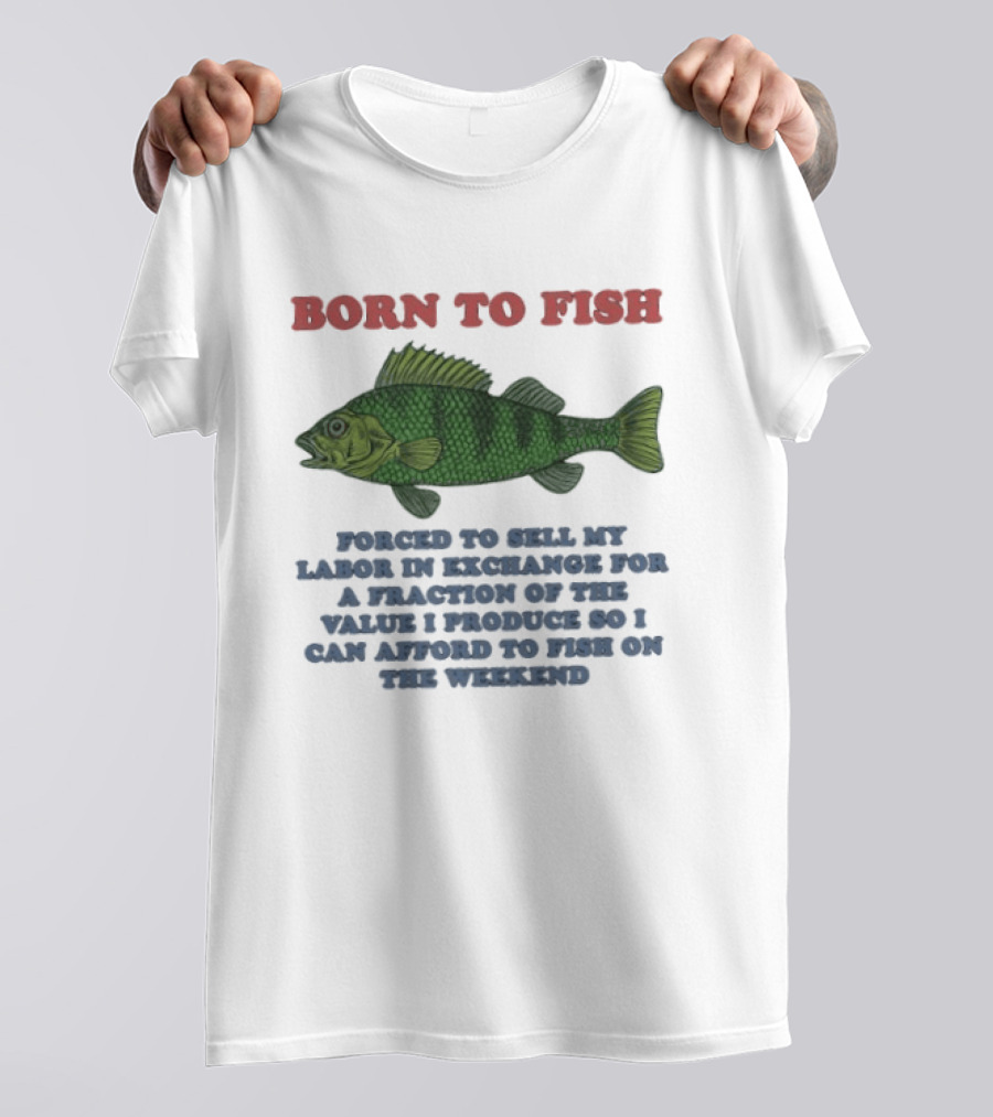 Born To Fish Forced To Sell My Labor For A Fraction Of The Value So I Can Afford To Fish On The Weekend T-Shirt