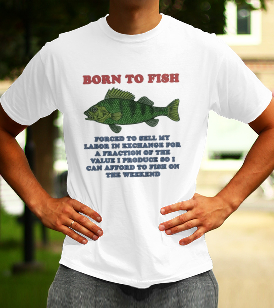 Born To Fish Forced To Sell My Labor For A Fraction Of The Value So I Can Afford To Fish On The Weekend T-Shirt