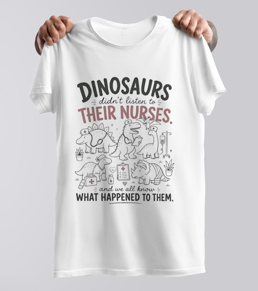Dinosaurs Didn't Listen To Their Nurses And We All Know What Happened To Them T-Shirt