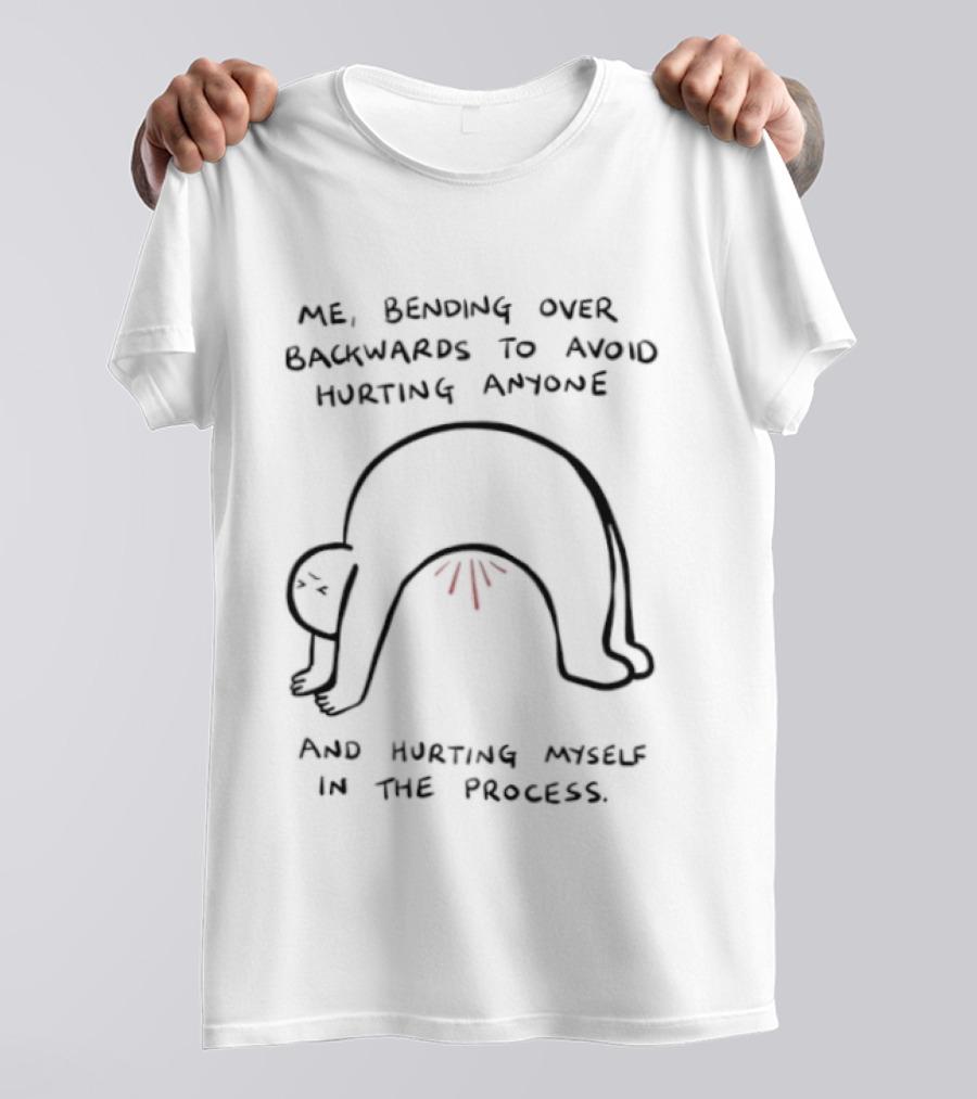 Me Bending Over Backwards To Avoid Hurting Anyone And Hurting Myself In The Process T-Shirt