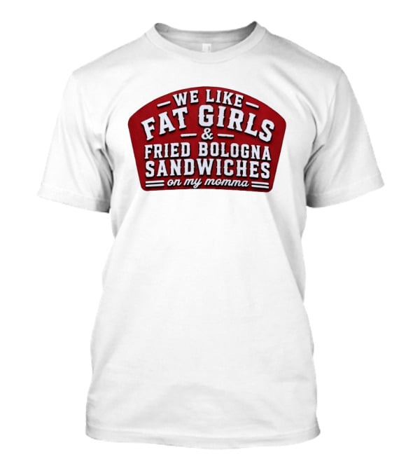We Like Fat Girls And Fried Bologna Sandwiches On My Momma T-Shirt