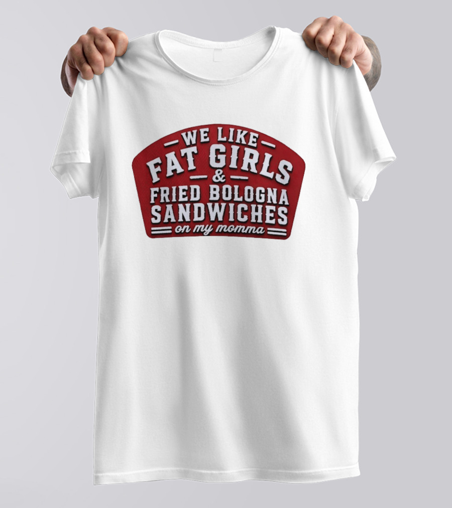 We Like Fat Girls And Fried Bologna Sandwiches On My Momma T-Shirt