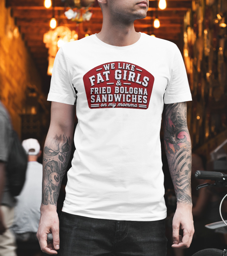 We Like Fat Girls And Fried Bologna Sandwiches On My Momma T-Shirt